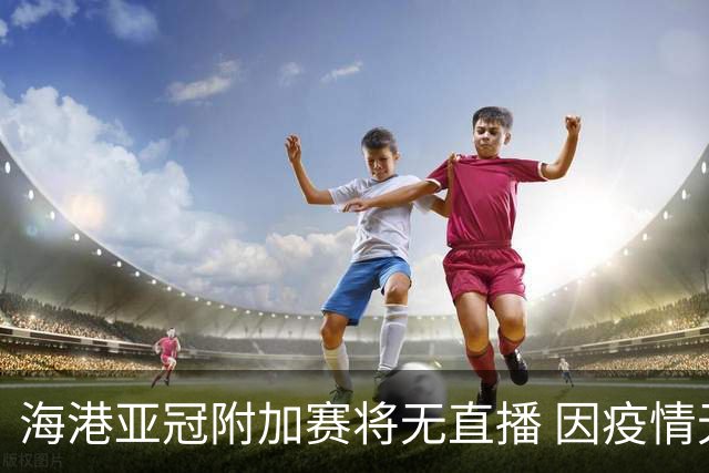 海港亚冠附加赛将无直播 因疫情无法派人录制
