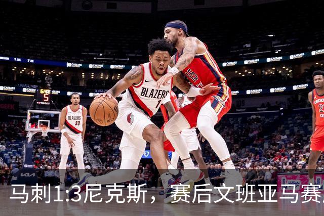 马刺1:3尼克斯，赛后文班亚马赛后说输球原因，句句扎心！