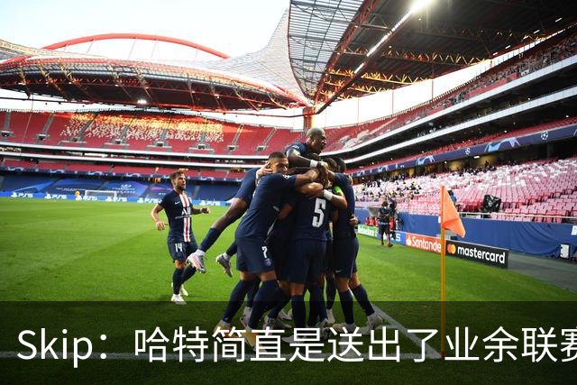 Skip：哈特简直是送出了业余联赛或者小学生的失误 差点成罪人